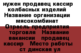 нужен продавец-кассир  колбасных изделий › Название организации ­ мясокомбинат › Отрасль предприятия ­ торговля › Название вакансии ­ продавец-кассир › Место работы ­ ст.динская ул.пролетарская 36 › Подчинение ­ старшему продавцу › Минимальный оклад ­ 15 000 › Максимальный оклад ­ 40 000 - Краснодарский край, Динской р-н, Динская ст-ца Работа » Вакансии   